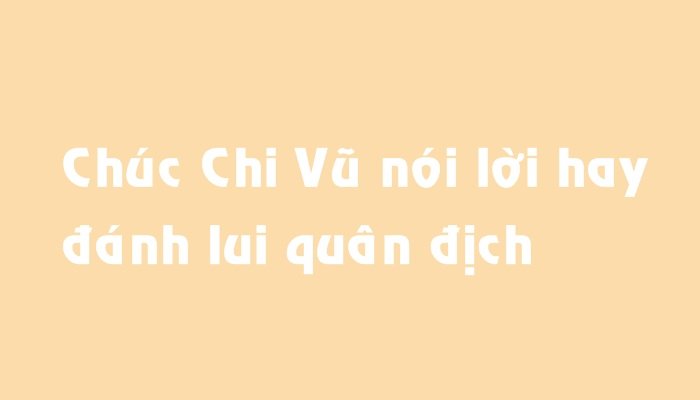 Chúc Chi Vũ nói lời hay, đánh lui quân địch
